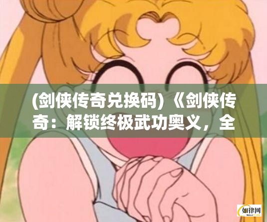 (剑侠传奇兑换码) 《剑侠传奇：解锁终极武功奥义，全新挂机挑战开启！》探索江湖秘境，揭秘侠士之路。