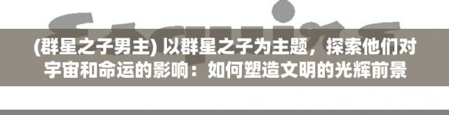 (群星之子男主) 以群星之子为主题，探索他们对宇宙和命运的影响：如何塑造文明的光辉前景